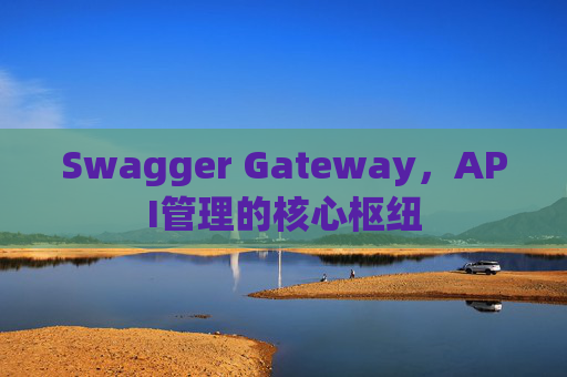 Swagger Gateway，API管理的核心枢纽