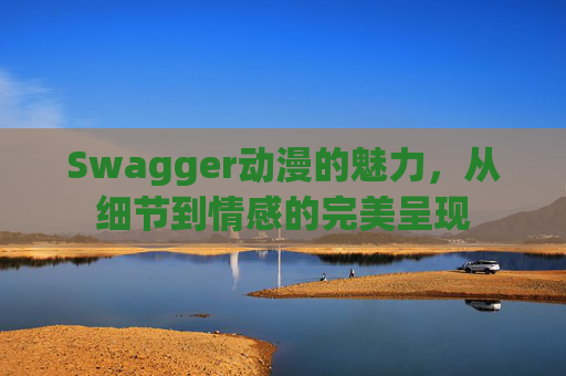 Swagger动漫的魅力，从细节到情感的完美呈现